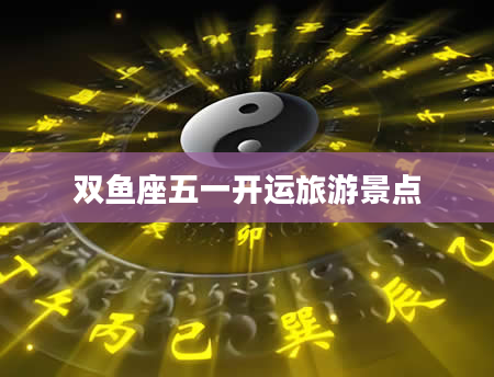 双鱼座五一开运旅游景点