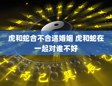 虎和蛇合不合适婚姻 虎和蛇在一起对谁不好