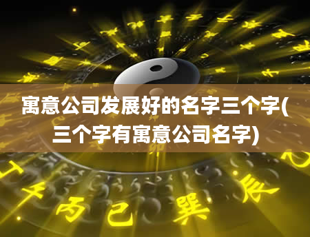 寓意公司发展好的名字三个字(三个字有寓意公司名字)