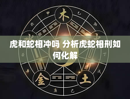 虎和蛇相冲吗 分析虎蛇相刑如何化解