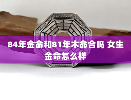 84年金命和81年木命合吗 女生金命怎么样