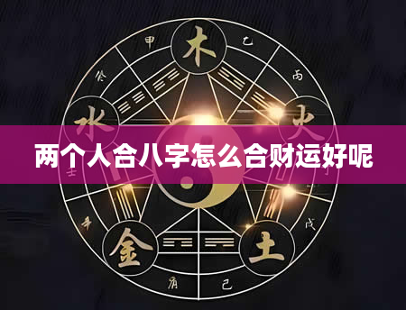 两个人合八字怎么合财运好呢