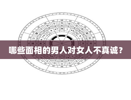 哪些面相的男人对女人不真诚？