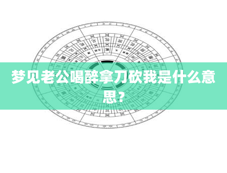 梦见老公喝醉拿刀砍我是什么意思？