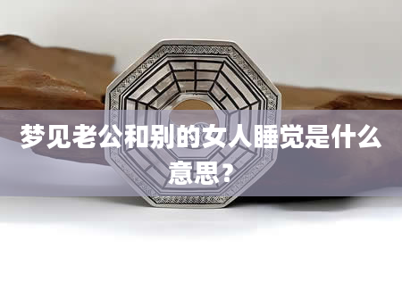梦见老公和别的女人睡觉是什么意思？