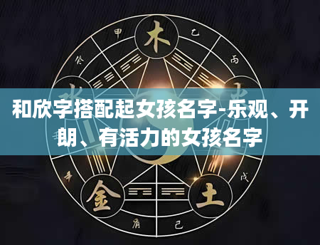 和欣字搭配起女孩名字-乐观、开朗、有活力的女孩名字