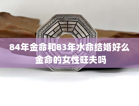 84年金命和83年水命结婚好么 金命的女性旺夫吗