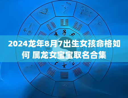 2024龙年8月7出生女孩命格如何 属龙女宝宝取名合集