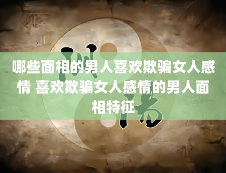 哪些面相的男人喜欢欺骗女人感情 喜欢欺骗女人感情的男人面相特征