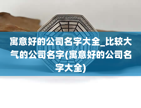 寓意好的公司名字大全_比较大气的公司名字(寓意好的公司名字大全)