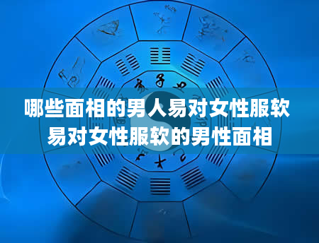 哪些面相的男人易对女性服软 易对女性服软的男性面相