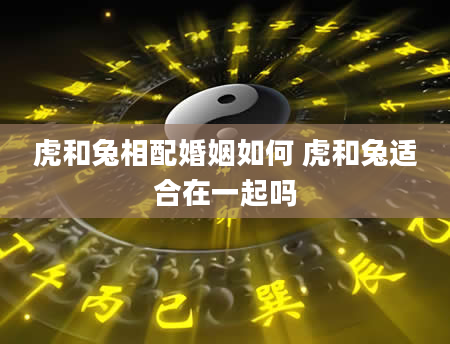 虎和兔相配婚姻如何 虎和兔适合在一起吗