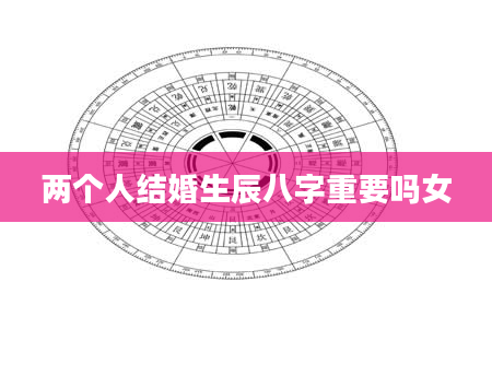 两个人结婚生辰八字重要吗女