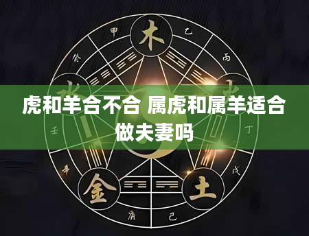 虎和羊合不合 属虎和属羊适合做夫妻吗