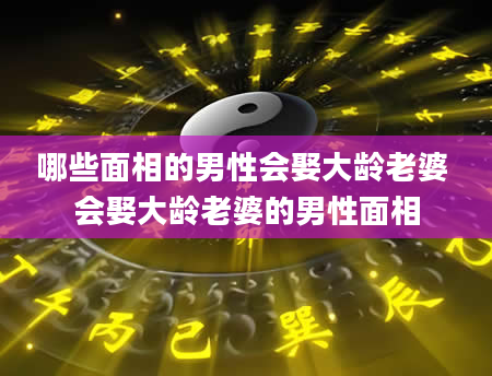哪些面相的男性会娶大龄老婆 会娶大龄老婆的男性面相