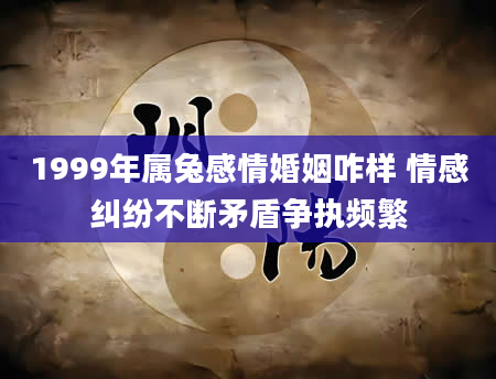 1999年属兔感情婚姻咋样 情感纠纷不断矛盾争执频繁