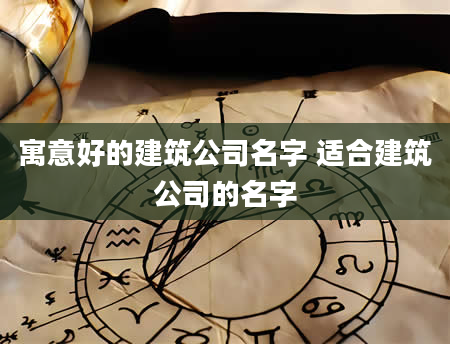 寓意好的建筑公司名字 适合建筑公司的名字