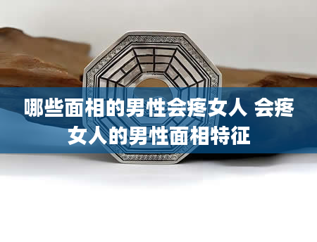 哪些面相的男性会疼女人 会疼女人的男性面相特征