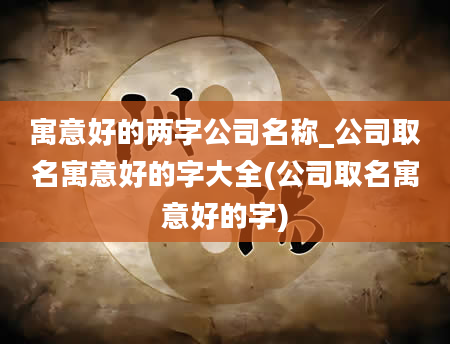 寓意好的两字公司名称_公司取名寓意好的字大全(公司取名寓意好的字)