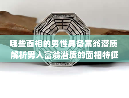 哪些面相的男性具备富翁潜质 解析男人富翁潜质的面相特征
