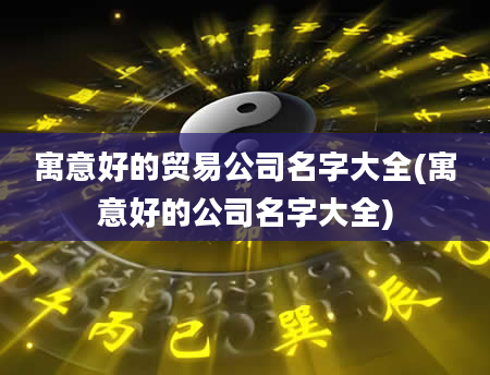 寓意好的贸易公司名字大全(寓意好的公司名字大全)