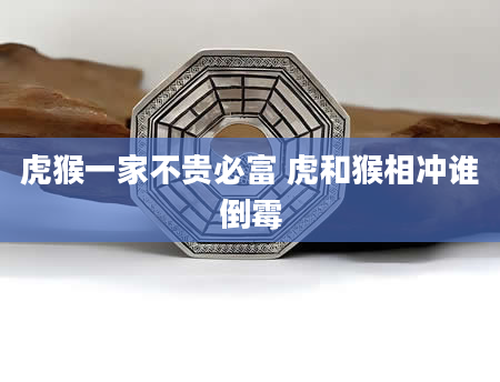 虎猴一家不贵必富 虎和猴相冲谁倒霉