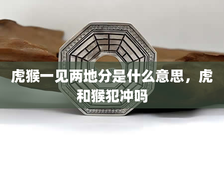 虎猴一见两地分是什么意思，虎和猴犯冲吗