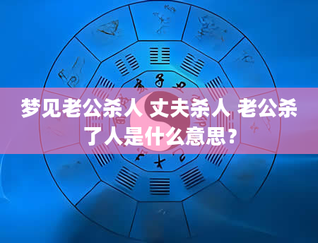 梦见老公杀人 丈夫杀人 老公杀了人是什么意思？