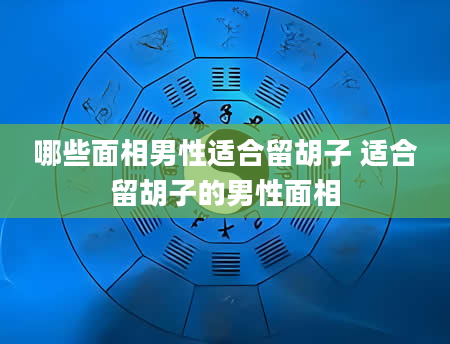 哪些面相男性适合留胡子 适合留胡子的男性面相