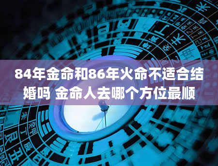 84年金命和86年火命不适合结婚吗 金命人去哪个方位最顺