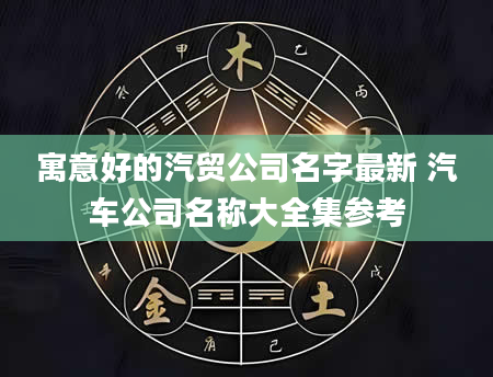 寓意好的汽贸公司名字最新 汽车公司名称大全集参考