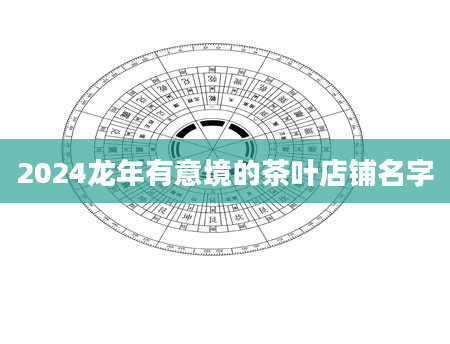 2024龙年有意境的茶叶店铺名字