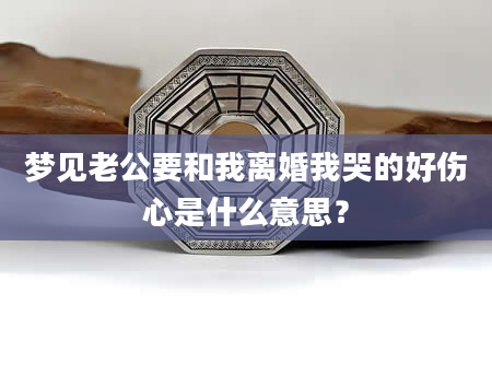 梦见老公要和我离婚我哭的好伤心是什么意思？