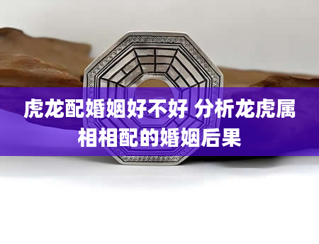 虎龙配婚姻好不好 分析龙虎属相相配的婚姻后果