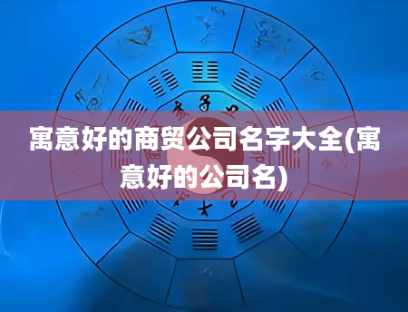 寓意好的商贸公司名字大全(寓意好的公司名)