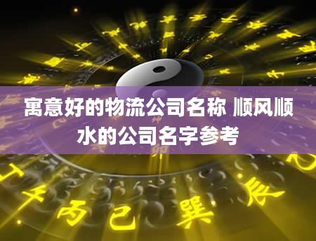 寓意好的物流公司名称 顺风顺水的公司名字参考