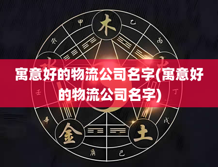 寓意好的物流公司名字(寓意好的物流公司名字)