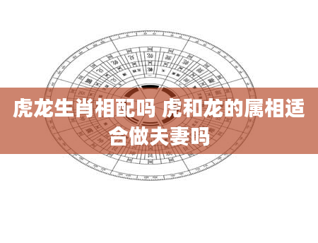 虎龙生肖相配吗 虎和龙的属相适合做夫妻吗