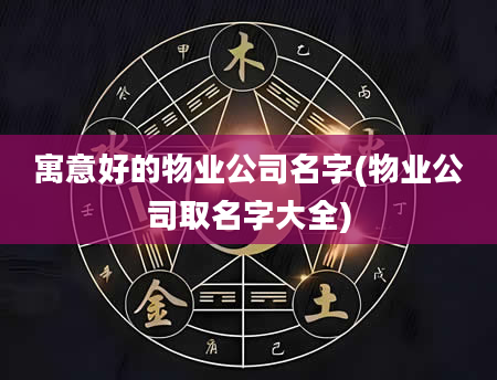 寓意好的物业公司名字(物业公司取名字大全)