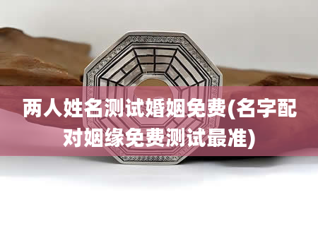 两人姓名测试婚姻免费(名字配对姻缘免费测试最准)