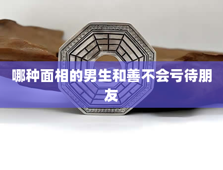 哪种面相的男生和善不会亏待朋友