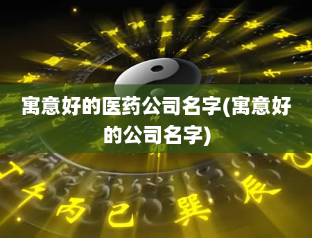 寓意好的医药公司名字(寓意好的公司名字)