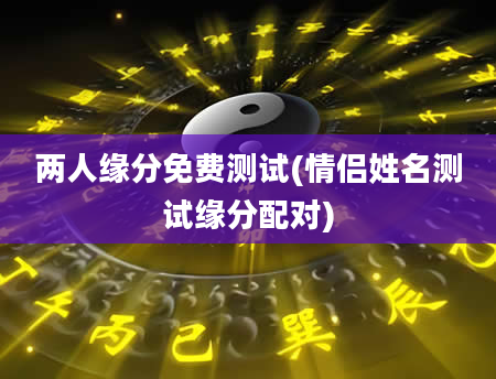 两人缘分免费测试(情侣姓名测试缘分配对)