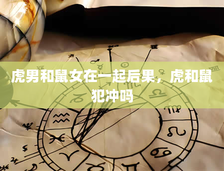 虎男和鼠女在一起后果，虎和鼠犯冲吗