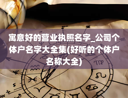 寓意好的营业执照名字_公司个体户名字大全集(好听的个体户名称大全)