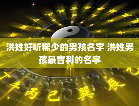 洪姓好听稀少的男孩名字 洪姓男孩最吉利的名字