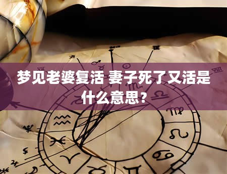 梦见老婆复活 妻子死了又活是什么意思？