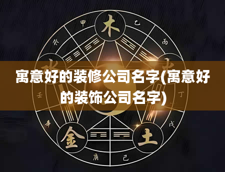 寓意好的装修公司名字(寓意好的装饰公司名字)