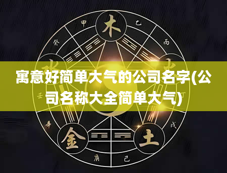 寓意好简单大气的公司名字(公司名称大全简单大气)