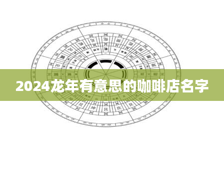 2024龙年有意思的咖啡店名字